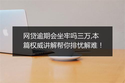 网贷逾期会坐牢吗三万,本篇权威讲解帮你排忧解难！
