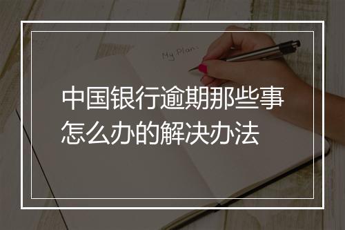 中国银行逾期那些事怎么办的解决办法
