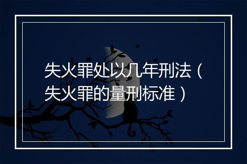 失火罪处以几年刑法（失火罪的量刑标准）
