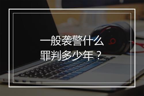 一般袭警什么罪判多少年？