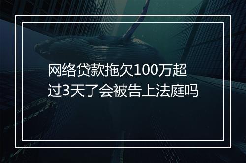 网络贷款拖欠100万超过3天了会被告上法庭吗