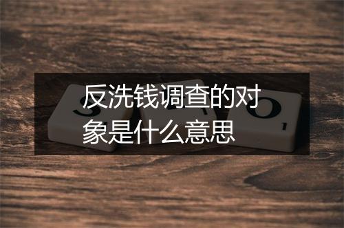 反洗钱调查的对象是什么意思