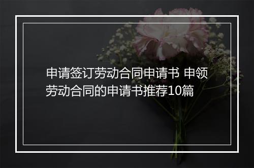 申请签订劳动合同申请书 申领劳动合同的申请书推荐10篇