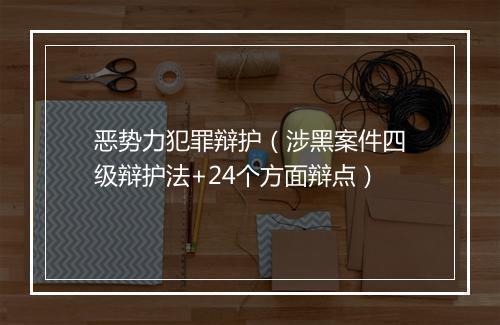 恶势力犯罪辩护（涉黑案件四级辩护法+24个方面辩点）