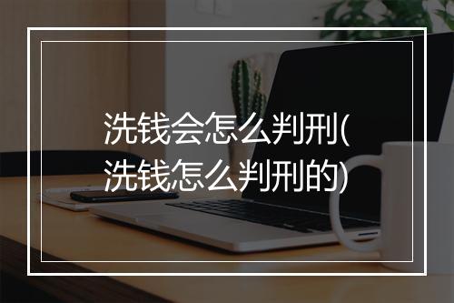 洗钱会怎么判刑(洗钱怎么判刑的)