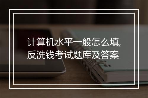 计算机水平一般怎么填,反洗钱考试题库及答案