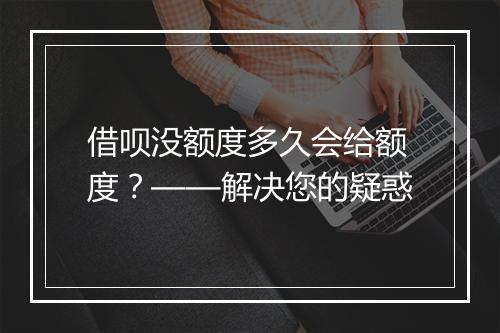 借呗没额度多久会给额度？——解决您的疑惑