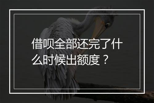 借呗全部还完了什么时候出额度？