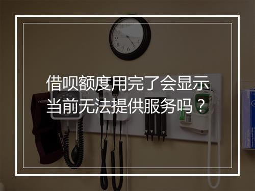 借呗额度用完了会显示当前无法提供服务吗？