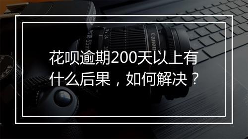 花呗逾期200天以上有什么后果，如何解决？