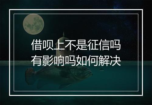 借呗上不是征信吗有影响吗如何解决