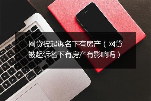 网贷被起诉名下有房产（网贷被起诉名下有房产有影响吗）