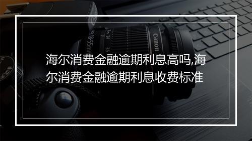 海尔消费金融逾期利息高吗,海尔消费金融逾期利息收费标准