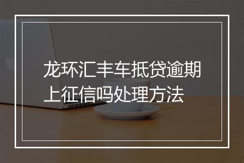 龙环汇丰车抵贷逾期上征信吗处理方法