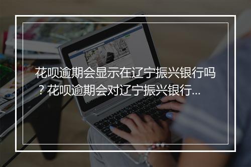 花呗逾期会显示在辽宁振兴银行吗？花呗逾期会对辽宁振兴银行信用卡申请造成影响吗？