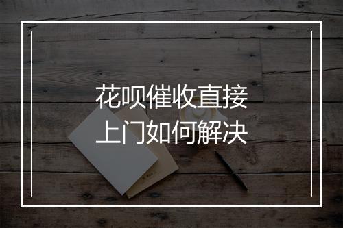 花呗催收直接上门如何解决