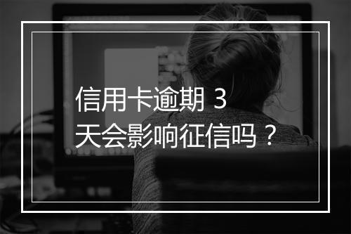 信用卡逾期 3 天会影响征信吗？