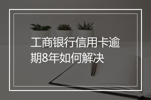 工商银行信用卡逾期8年如何解决