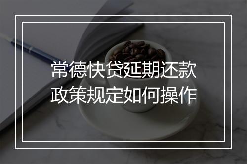 常德快贷延期还款政策规定如何操作