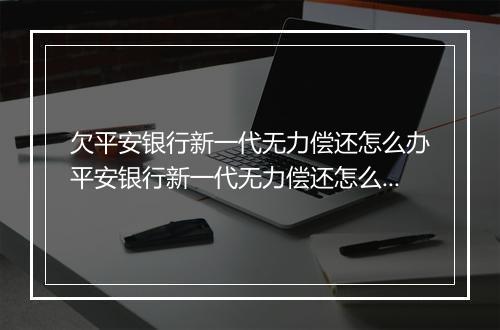 欠平安银行新一代无力偿还怎么办平安银行新一代无力偿还怎么解决
