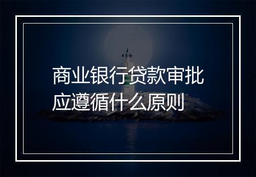 商业银行贷款审批应遵循什么原则