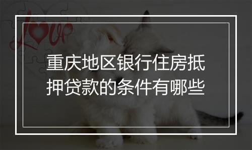 重庆地区银行住房抵押贷款的条件有哪些