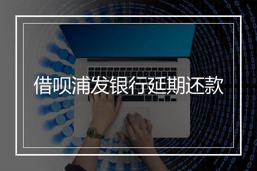 借呗浦发银行延期还款