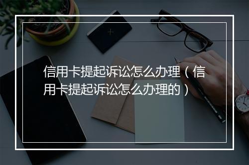 信用卡提起诉讼怎么办理（信用卡提起诉讼怎么办理的）