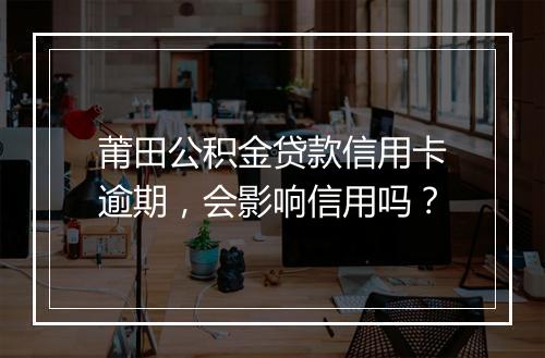 莆田公积金贷款信用卡逾期，会影响信用吗？