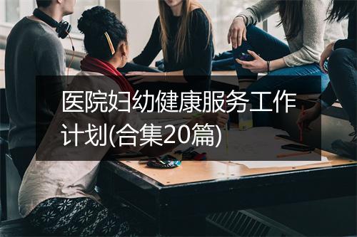 医院妇幼健康服务工作计划(合集20篇)