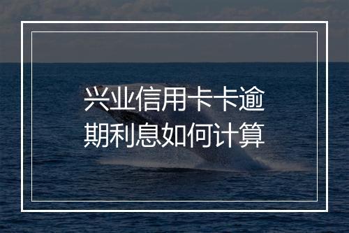 兴业信用卡卡逾期利息如何计算