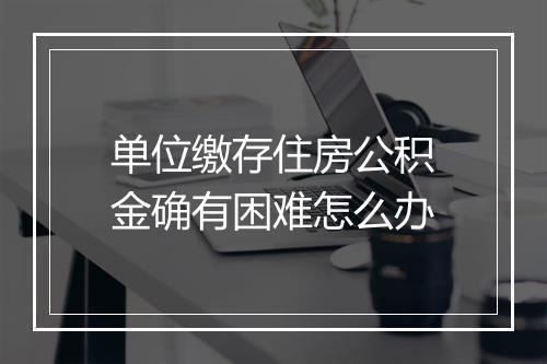 单位缴存住房公积金确有困难怎么办