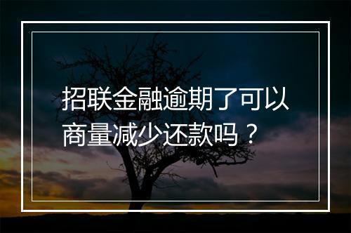 招联金融逾期了可以商量减少还款吗？