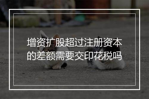 增资扩股超过注册资本的差额需要交印花税吗
