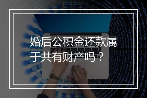 婚后公积金还款属于共有财产吗？