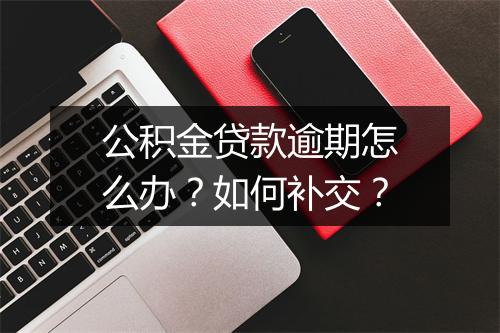 公积金贷款逾期怎么办？如何补交？