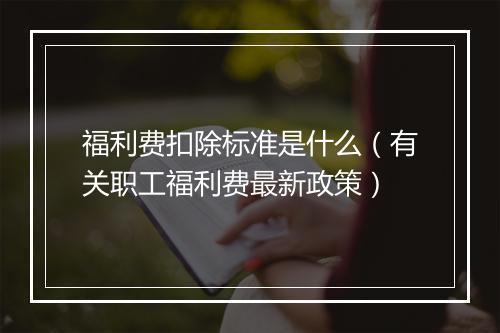 福利费扣除标准是什么（有关职工福利费最新政策）