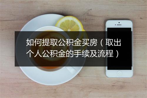 如何提取公积金买房（取出个人公积金的手续及流程）