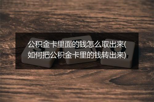 公积金卡里面的钱怎么取出来(如何把公积金卡里的钱转出来)