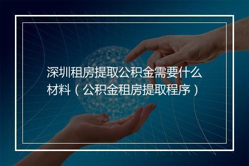 深圳租房提取公积金需要什么材料（公积金租房提取程序）
