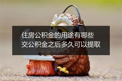 住房公积金的用途有哪些 交公积金之后多久可以提取
