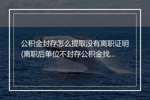 公积金封存怎么提取没有离职证明(离职后单位不封存公积金找谁投诉)