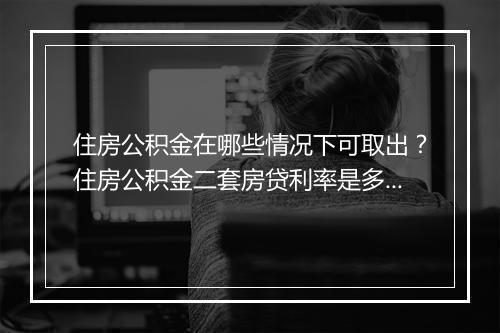 住房公积金在哪些情况下可取出？住房公积金二套房贷利率是多少？