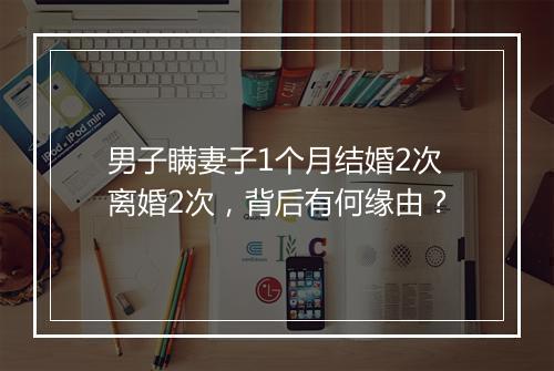 男子瞒妻子1个月结婚2次离婚2次，背后有何缘由？