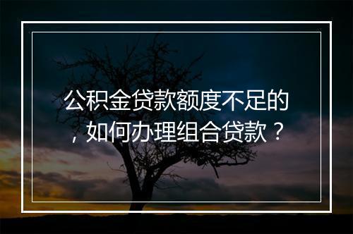 公积金贷款额度不足的，如何办理组合贷款？