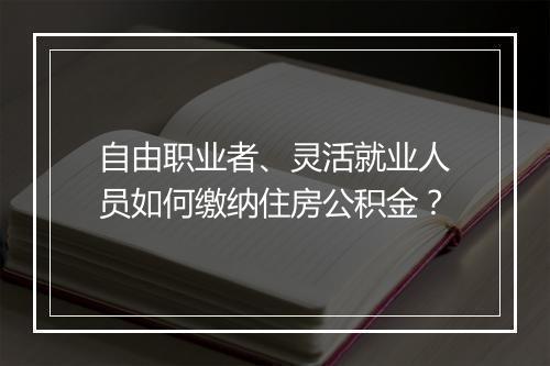 自由职业者、灵活就业人员如何缴纳住房公积金？