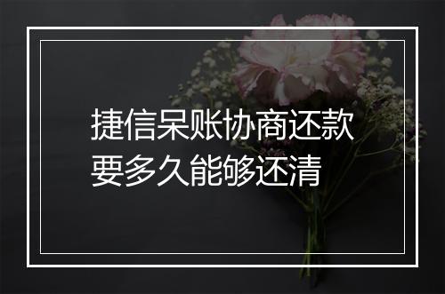 捷信呆账协商还款要多久能够还清