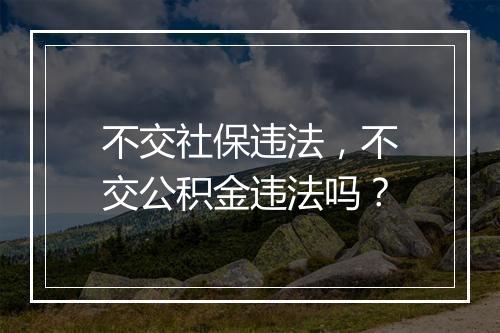 不交社保违法，不交公积金违法吗？