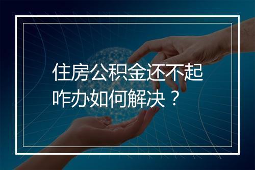 住房公积金还不起咋办如何解决？