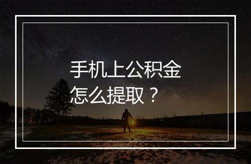 手机上公积金怎么提取？